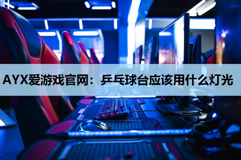 AYX爱游戏官网：乒乓球台应该用什么灯光