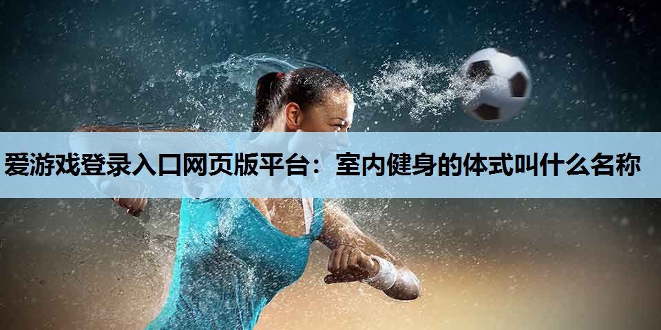 爱游戏登录入口网页版平台：室内健身的体式叫什么名称