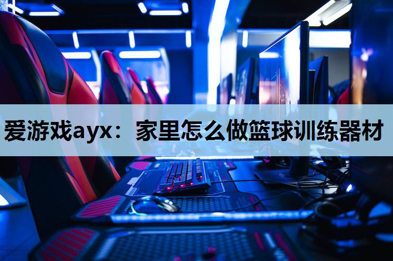 爱游戏ayx：家里怎么做篮球训练器材