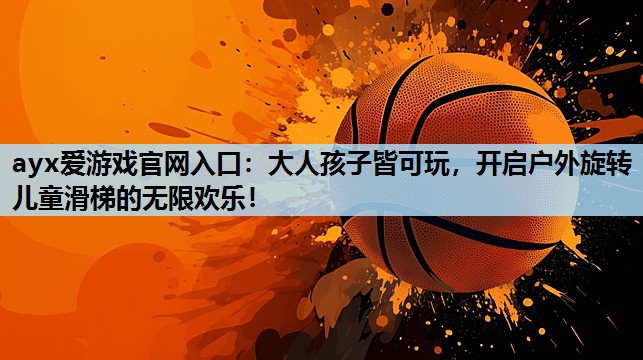 ayx爱游戏官网入口：大人孩子皆可玩，开启户外旋转儿童滑梯的无限欢乐！