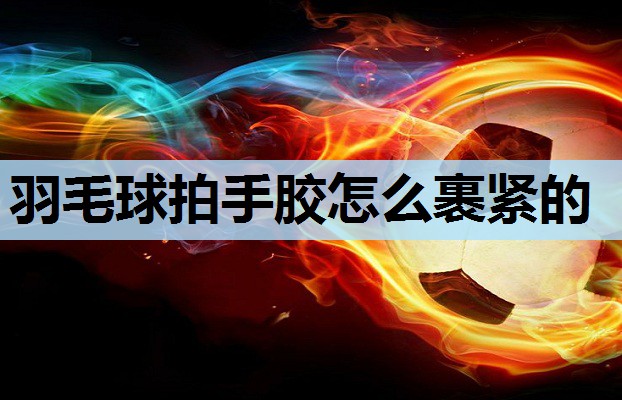 羽毛球拍手胶怎么裹紧的