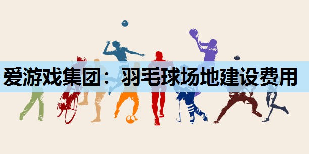 爱游戏集团：羽毛球场地建设费用
