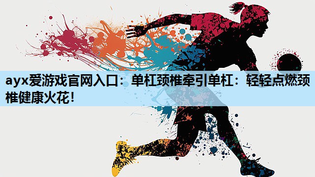 ayx爱游戏官网入口：单杠颈椎牵引单杠：轻轻点燃颈椎健康火花！