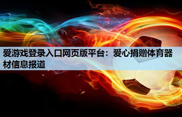 爱游戏登录入口网页版平台：爱心捐赠体育器材信息报道