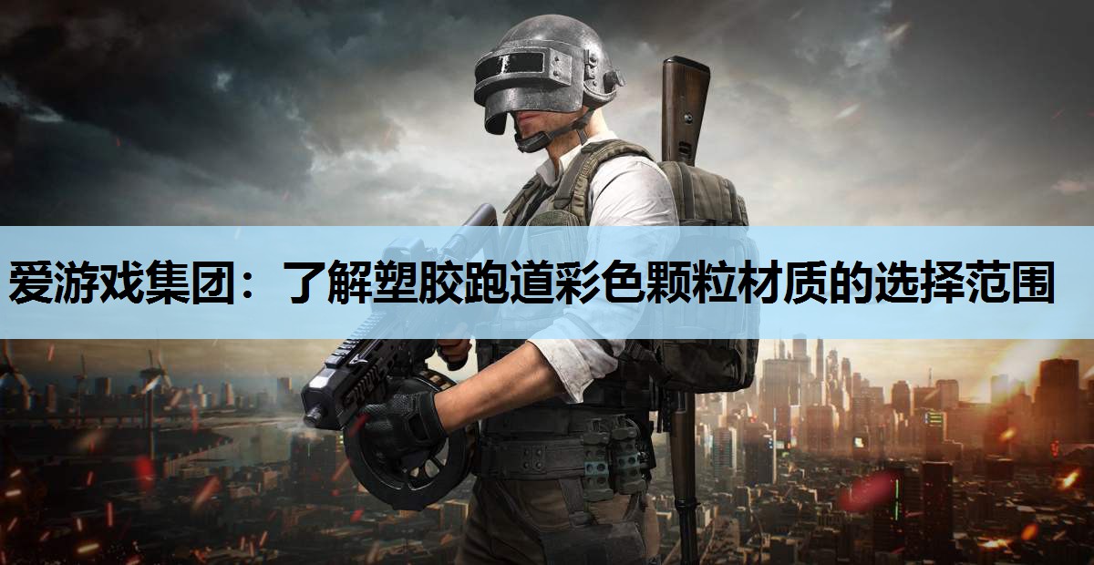 爱游戏集团：了解塑胶跑道彩色颗粒材质的选择范围