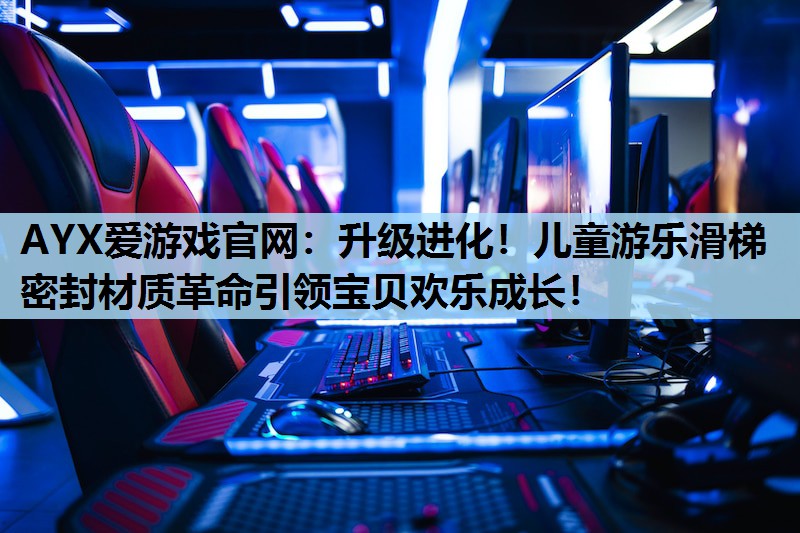 AYX爱游戏官网：升级进化！儿童游乐滑梯密封材质革命引领宝贝欢乐成长！