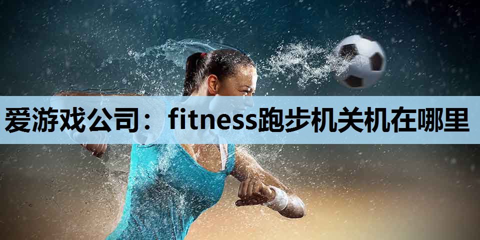 爱游戏公司：fitness跑步机关机在哪里