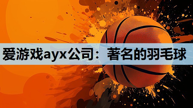 爱游戏ayx公司：著名的羽毛球