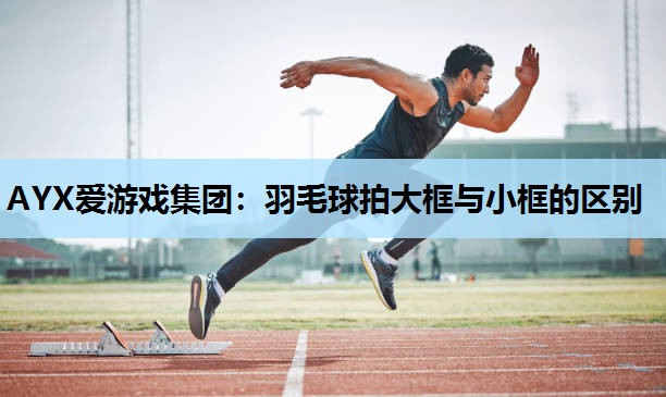 羽毛球拍大框与小框的区别 羽毛球拍大框与小框的区别