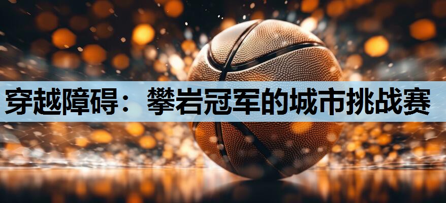 穿越障碍:攀岩冠军的城市挑战赛 穿越障碍:攀岩冠军的城市挑战赛