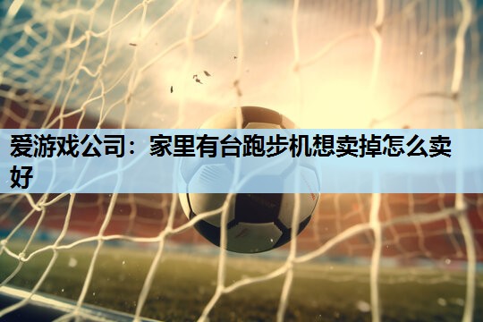 家里有台跑步机想卖掉怎么卖好 家里有台跑步机想卖掉怎么卖好