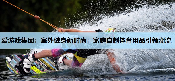 室外健身新时尚:家庭自制体育用品引领潮流 室外健身新时尚:家庭自制体育用品引领潮流