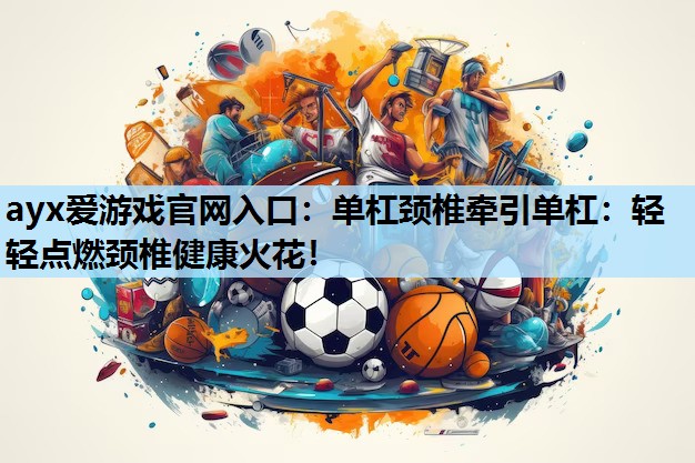 单杠颈椎牵引单杠:轻轻点燃颈椎健康火花! 单杠颈椎牵引单杠:轻轻点燃颈椎健康火花!