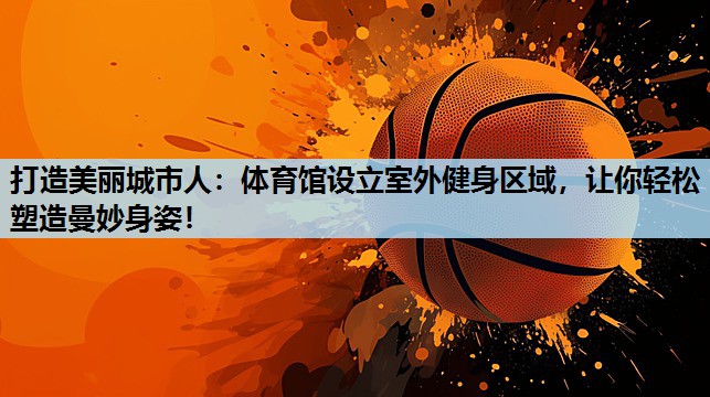 打造美丽城市人:体育馆设立室外健身区域,让你轻松塑造曼妙身姿! 打造美丽城市人:体育馆设立室外健身区域,让你轻松塑造曼妙身姿!