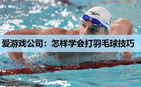 怎样学会打羽毛球技巧 怎样学会打羽毛球技巧