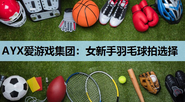 女新手羽毛球拍选择 女新手羽毛球拍选择