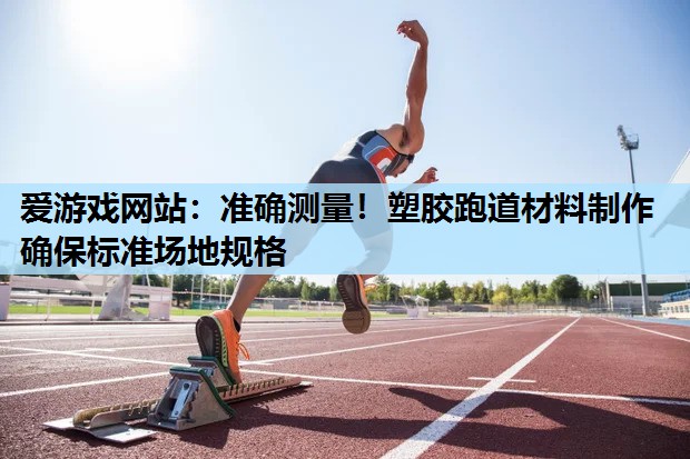 准确测量!塑胶跑道材料制作确保标准场地规格 准确测量!塑胶跑道材料制作确保标准场地规格