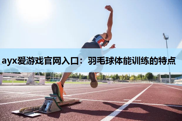 羽毛球体能训练的特点 羽毛球体能训练的特点