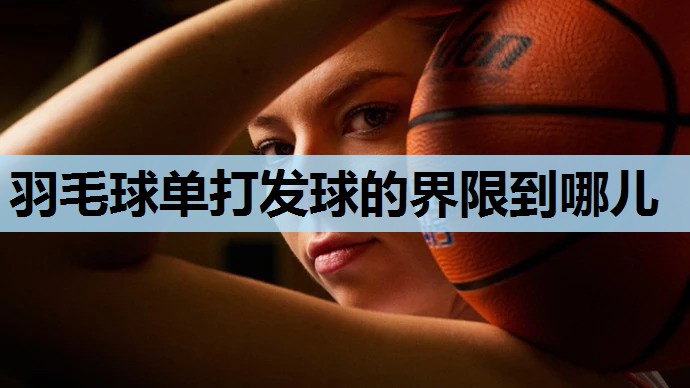 羽毛球单打发球的界限到哪儿 羽毛球单打发球的界限到哪儿