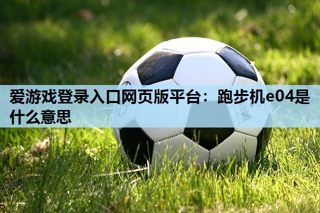 跑步机e04是什么意思 跑步机e04是什么意思
